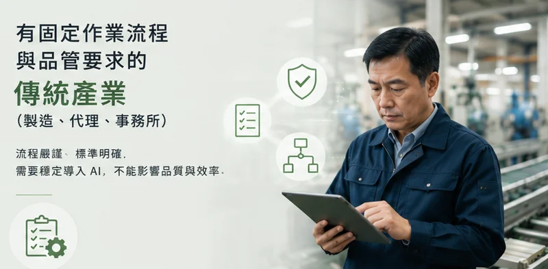有固定作業流程與品管要求的傳統產業（製造、代理、事務所）——流程嚴謹、標準明確、需要穩定導入 AI、不能影響品質與效率